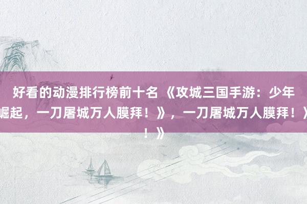 好看的动漫排行榜前十名 《攻城三国手游：少年崛起，一刀屠城万人膜拜！》，一刀屠城万人膜拜！》