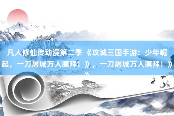 凡人修仙传动漫第二季 《攻城三国手游：少年崛起，一刀屠城万人膜拜！》，一刀屠城万人膜拜！》