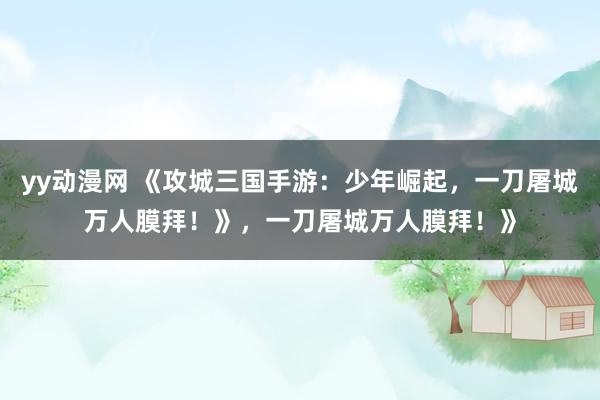 yy动漫网 《攻城三国手游：少年崛起，一刀屠城万人膜拜！》，一刀屠城万人膜拜！》