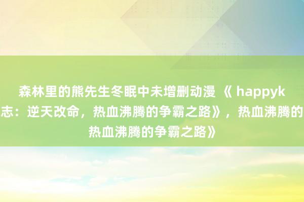 森林里的熊先生冬眠中未增删动漫 《 happyking的三国志：逆天改命，热血沸腾的争霸之路》，热血沸腾的争霸之路》