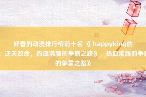 好看的动漫排行榜前十名 《 happyking的三国志：逆天改命，热血沸腾的争霸之路》，热血沸腾的争霸之路》