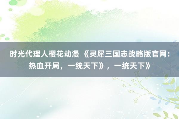 时光代理人樱花动漫 《灵犀三国志战略版官网：热血开局，一统天下》，一统天下》