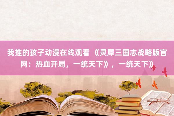 我推的孩子动漫在线观看 《灵犀三国志战略版官网：热血开局，一统天下》，一统天下》