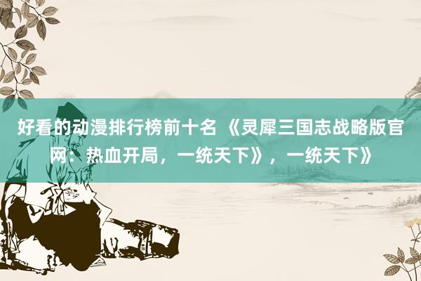 好看的动漫排行榜前十名 《灵犀三国志战略版官网：热血开局，一统天下》，一统天下》