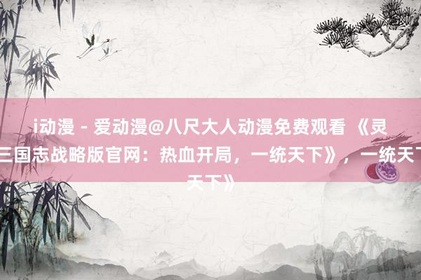 i动漫 - 爱动漫@八尺大人动漫免费观看 《灵犀三国志战略版官网：热血开局，一统天下》，一统天下》
