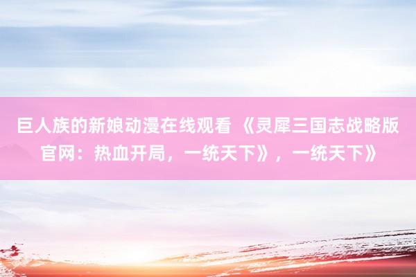 巨人族的新娘动漫在线观看 《灵犀三国志战略版官网：热血开局，一统天下》，一统天下》