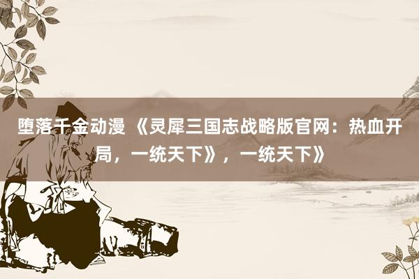 堕落千金动漫 《灵犀三国志战略版官网：热血开局，一统天下》，一统天下》