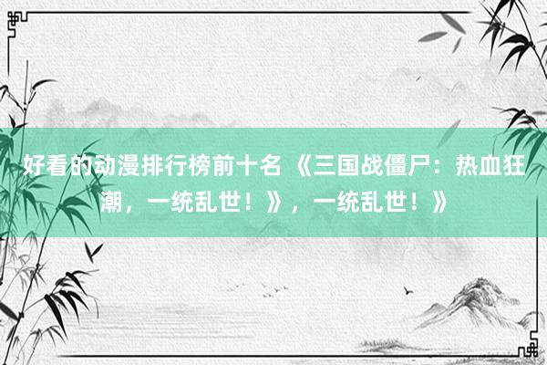 好看的动漫排行榜前十名 《三国战僵尸：热血狂潮，一统乱世！》，一统乱世！》