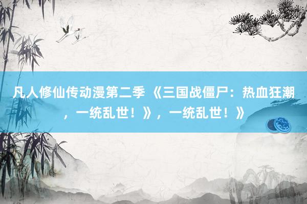 凡人修仙传动漫第二季 《三国战僵尸：热血狂潮，一统乱世！》，一统乱世！》