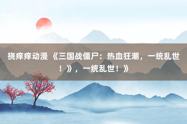 挠痒痒动漫 《三国战僵尸：热血狂潮，一统乱世！》，一统乱世！》