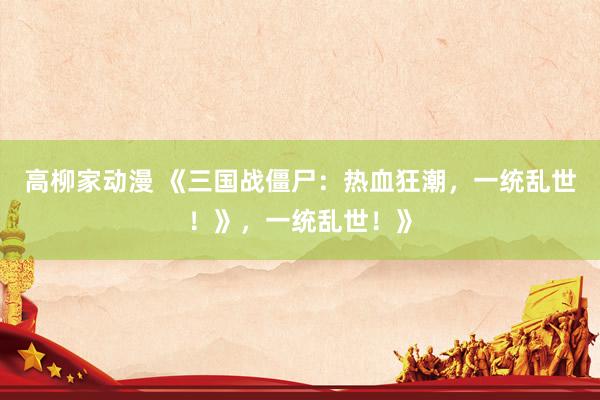 高柳家动漫 《三国战僵尸：热血狂潮，一统乱世！》，一统乱世！》