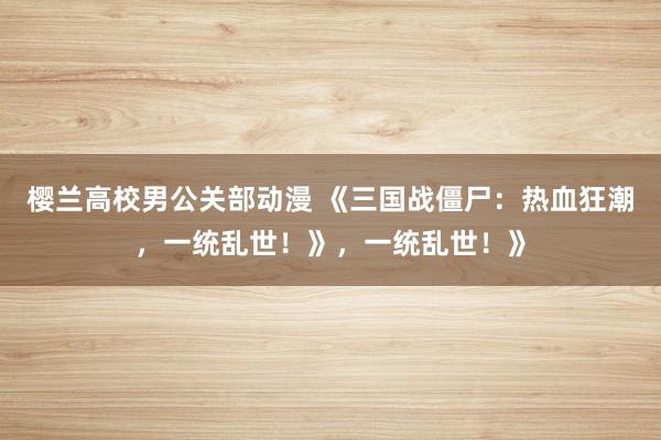 樱兰高校男公关部动漫 《三国战僵尸：热血狂潮，一统乱世！》，一统乱世！》