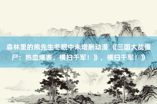 森林里的熊先生冬眠中未增删动漫 《三国大战僵尸：热血爆表，横扫千军！》，横扫千军！》