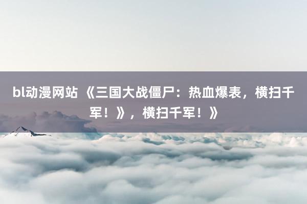 bl动漫网站 《三国大战僵尸：热血爆表，横扫千军！》，横扫千军！》