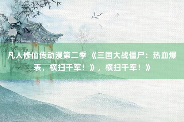 凡人修仙传动漫第二季 《三国大战僵尸：热血爆表，横扫千军！》，横扫千军！》