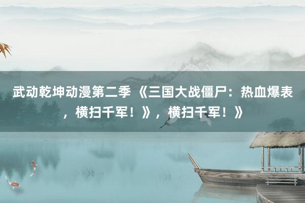 武动乾坤动漫第二季 《三国大战僵尸：热血爆表，横扫千军！》，横扫千军！》
