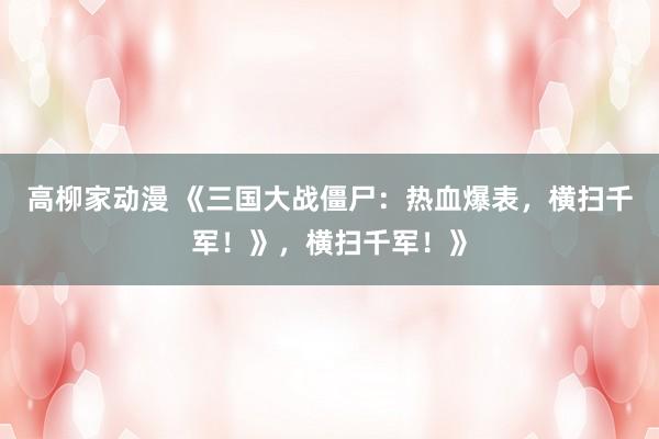 高柳家动漫 《三国大战僵尸：热血爆表，横扫千军！》，横扫千军！》