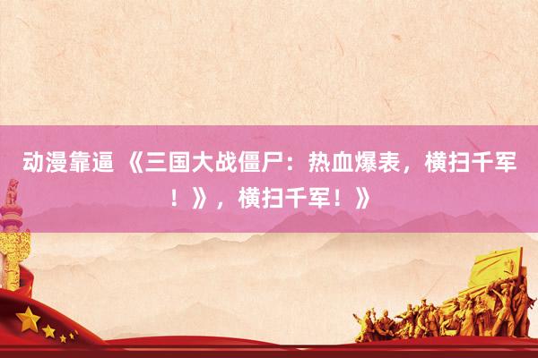 动漫靠逼 《三国大战僵尸：热血爆表，横扫千军！》，横扫千军！》