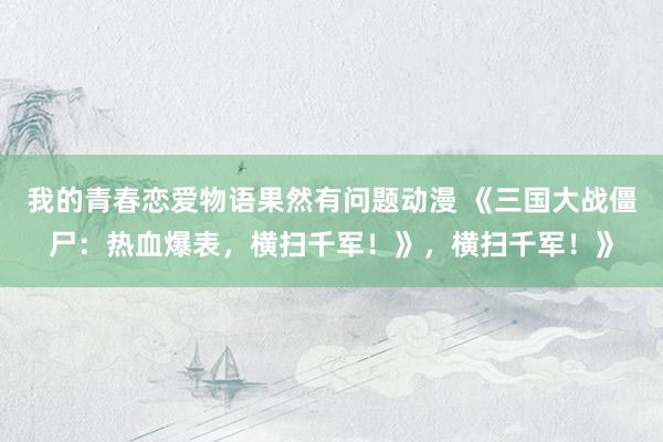 我的青春恋爱物语果然有问题动漫 《三国大战僵尸：热血爆表，横扫千军！》，横扫千军！》