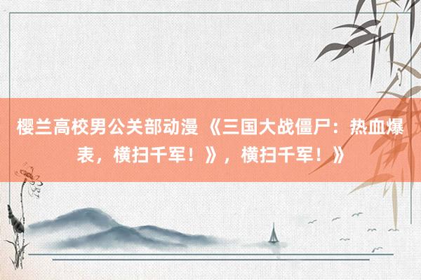 樱兰高校男公关部动漫 《三国大战僵尸：热血爆表，横扫千军！》，横扫千军！》