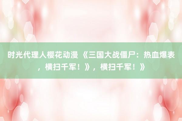 时光代理人樱花动漫 《三国大战僵尸：热血爆表，横扫千军！》，横扫千军！》