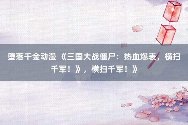堕落千金动漫 《三国大战僵尸：热血爆表，横扫千军！》，横扫千军！》