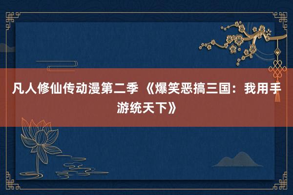 凡人修仙传动漫第二季 《爆笑恶搞三国：我用手游统天下》
