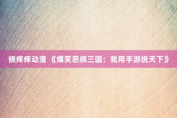 挠痒痒动漫 《爆笑恶搞三国：我用手游统天下》
