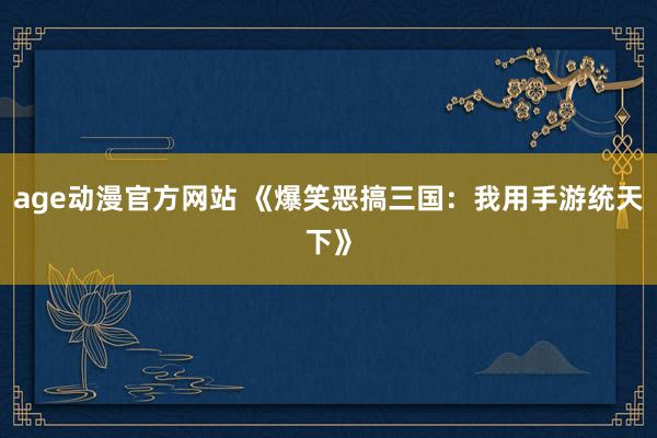 age动漫官方网站 《爆笑恶搞三国：我用手游统天下》