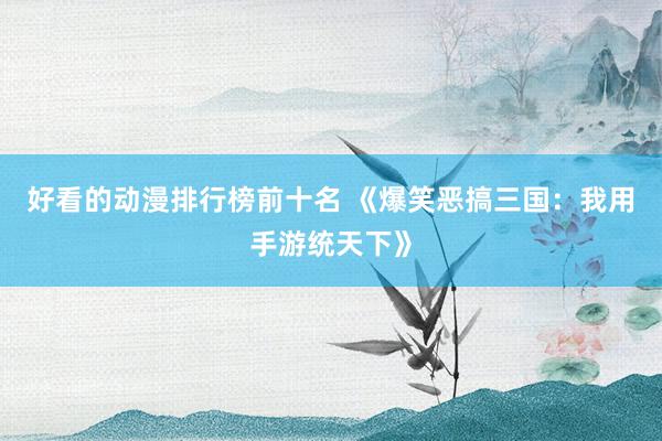 好看的动漫排行榜前十名 《爆笑恶搞三国：我用手游统天下》
