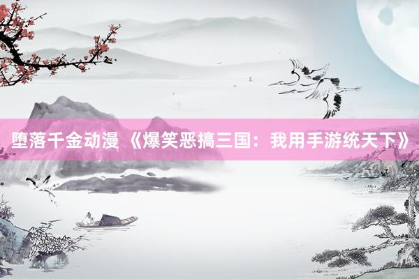 堕落千金动漫 《爆笑恶搞三国：我用手游统天下》