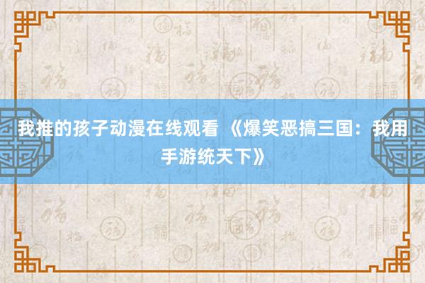 我推的孩子动漫在线观看 《爆笑恶搞三国：我用手游统天下》