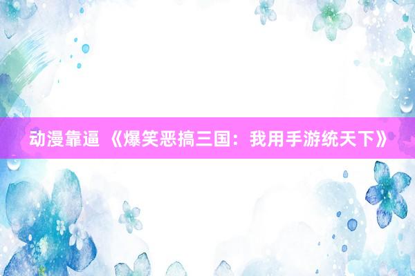 动漫靠逼 《爆笑恶搞三国：我用手游统天下》