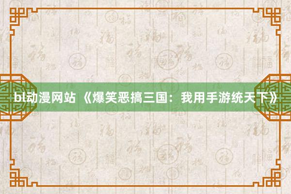 bl动漫网站 《爆笑恶搞三国：我用手游统天下》