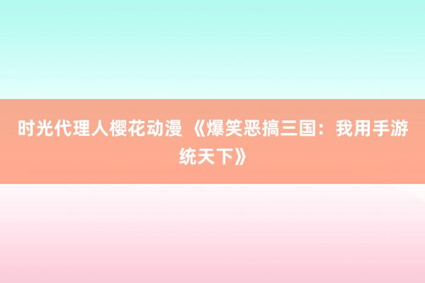 时光代理人樱花动漫 《爆笑恶搞三国：我用手游统天下》