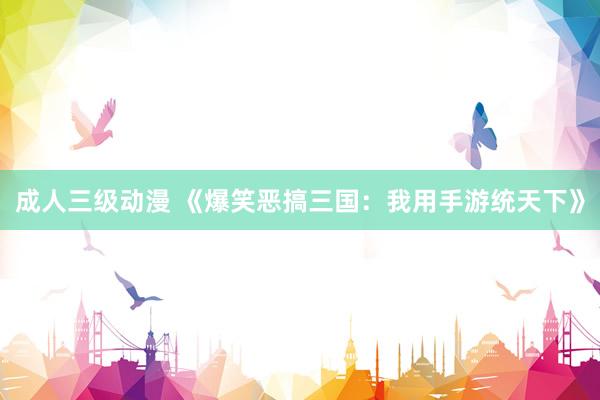 成人三级动漫 《爆笑恶搞三国：我用手游统天下》