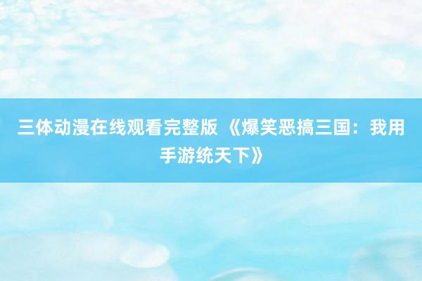 三体动漫在线观看完整版 《爆笑恶搞三国：我用手游统天下》