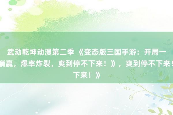 武动乾坤动漫第二季 《变态版三国手游：开局一招躺赢，爆率炸裂，爽到停不下来！》，爽到停不下来！》