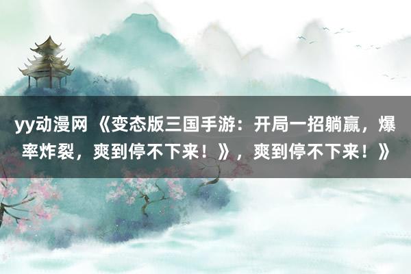 yy动漫网 《变态版三国手游：开局一招躺赢，爆率炸裂，爽到停不下来！》，爽到停不下来！》