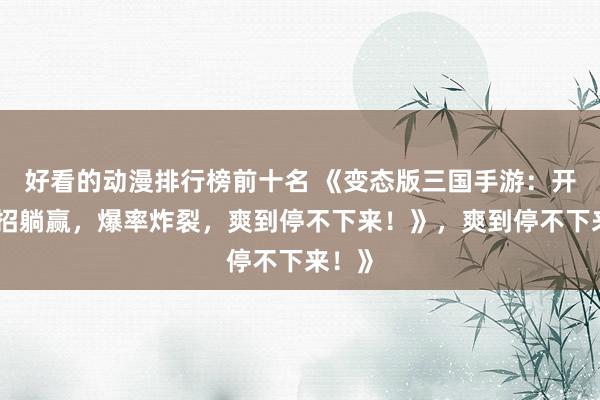 好看的动漫排行榜前十名 《变态版三国手游：开局一招躺赢，爆率炸裂，爽到停不下来！》，爽到停不下来！》