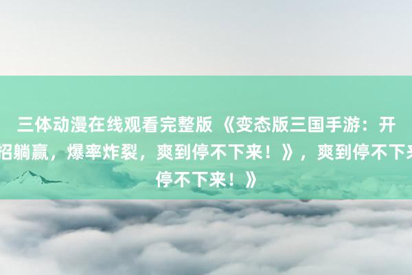 三体动漫在线观看完整版 《变态版三国手游：开局一招躺赢，爆率炸裂，爽到停不下来！》，爽到停不下来！》