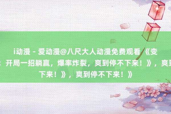 i动漫 - 爱动漫@八尺大人动漫免费观看 《变态版三国手游：开局一招躺赢，爆率炸裂，爽到停不下来！》，爽到停不下来！》