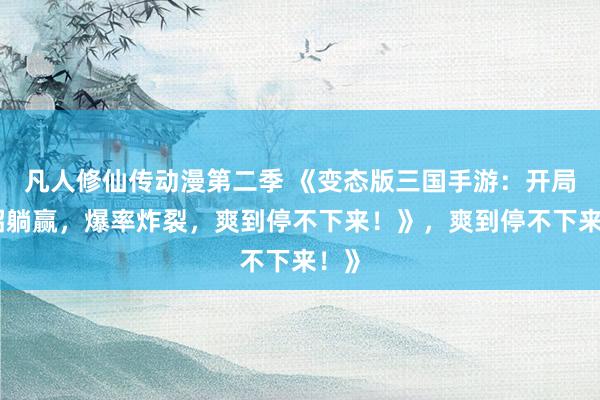 凡人修仙传动漫第二季 《变态版三国手游：开局一招躺赢，爆率炸裂，爽到停不下来！》，爽到停不下来！》