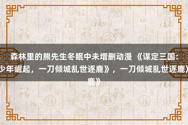 森林里的熊先生冬眠中未增删动漫 《谋定三国：少年崛起，一刀倾城乱世逐鹿》，一刀倾城乱世逐鹿》