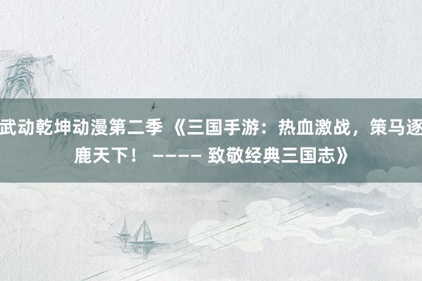武动乾坤动漫第二季 《三国手游：热血激战，策马逐鹿天下！ ———— 致敬经典三国志》