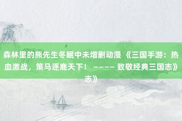 森林里的熊先生冬眠中未增删动漫 《三国手游：热血激战，策马逐鹿天下！ ———— 致敬经典三国志》