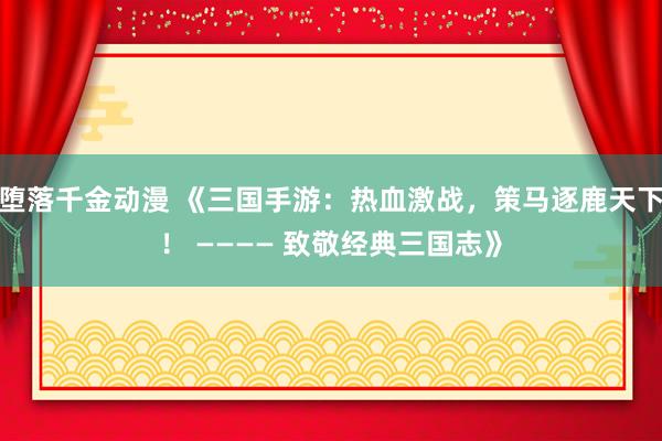 堕落千金动漫 《三国手游：热血激战，策马逐鹿天下！ ———— 致敬经典三国志》