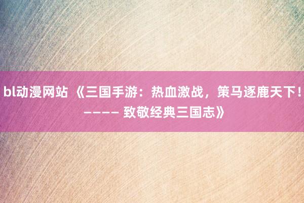 bl动漫网站 《三国手游：热血激战，策马逐鹿天下！ ———— 致敬经典三国志》