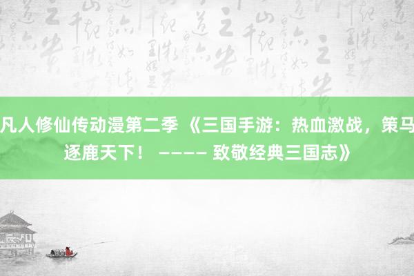 凡人修仙传动漫第二季 《三国手游：热血激战，策马逐鹿天下！ ———— 致敬经典三国志》