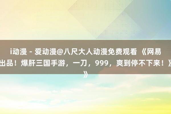 i动漫 - 爱动漫@八尺大人动漫免费观看 《网易出品！爆肝三国手游，一刀，999，爽到停不下来！》